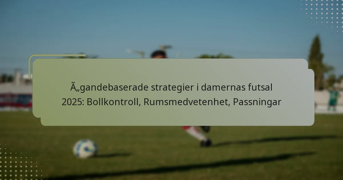 Ägandebaserade strategier i damernas futsal 2025: Bollkontroll, Rumsmedvetenhet, Passningar