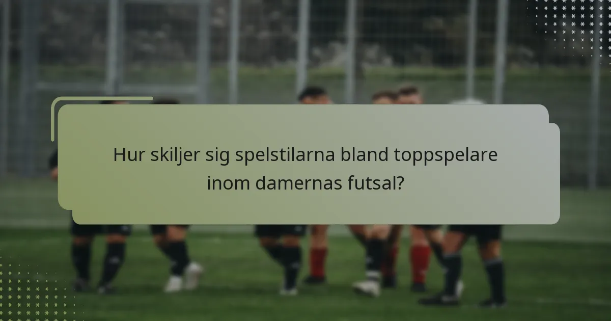 Hur skiljer sig spelstilarna bland toppspelare inom damernas futsal?
