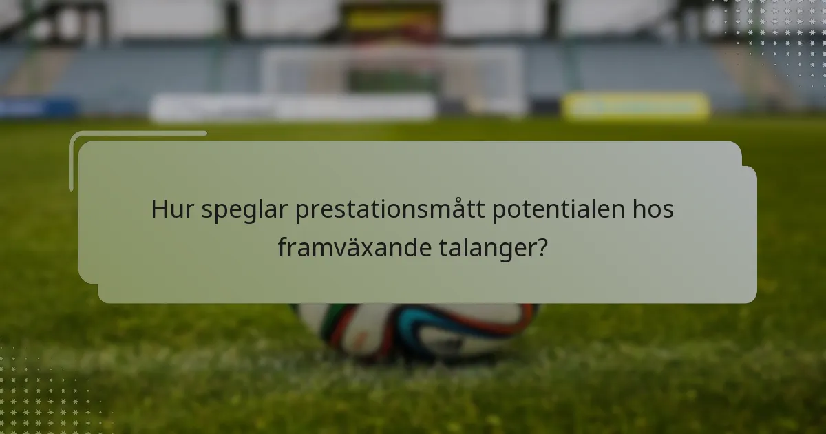 Hur speglar prestationsmått potentialen hos framväxande talanger?