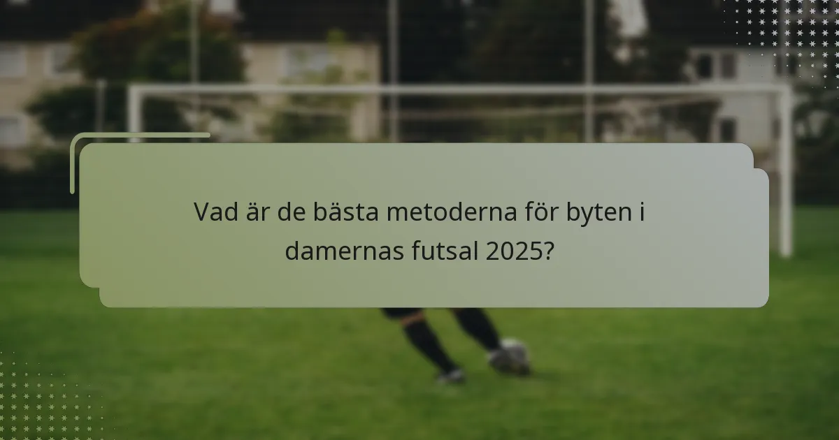 Vad är de bästa metoderna för byten i damernas futsal 2025?