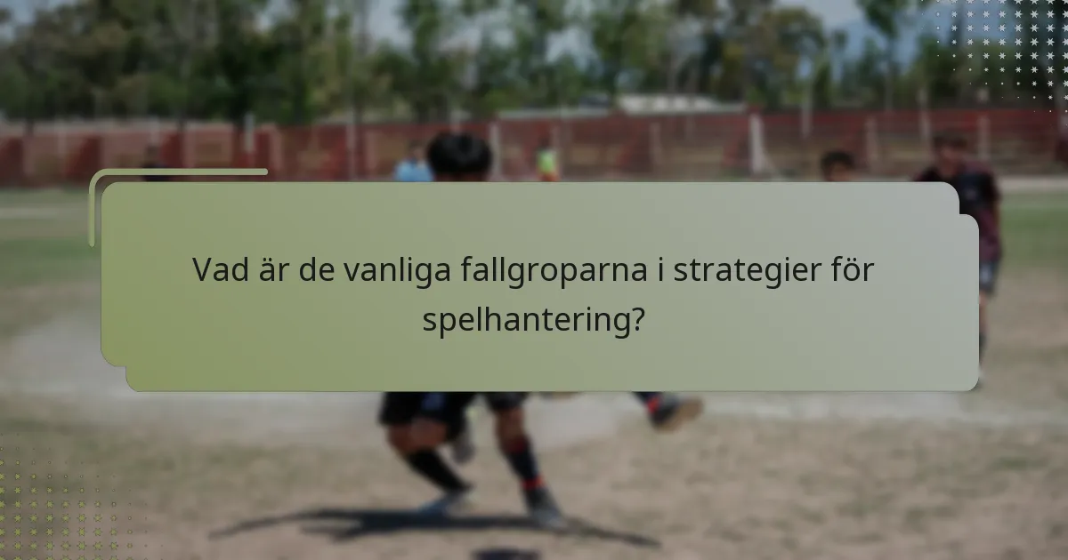 Vad är de vanliga fallgroparna i strategier för spelhantering?