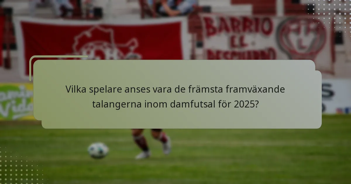Vilka spelare anses vara de främsta framväxande talangerna inom damfutsal för 2025?